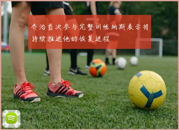 乔治首次参与完整训练纳斯表示将持续推进他的恢复进程