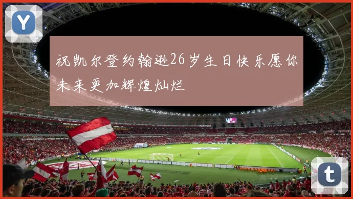 祝凯尔登约翰逊26岁生日快乐愿你未来更加辉煌灿烂