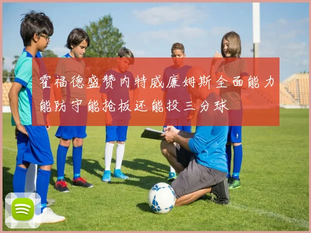 霍福德盛赞内特威廉姆斯全面能力能防守能抢板还能投三分球