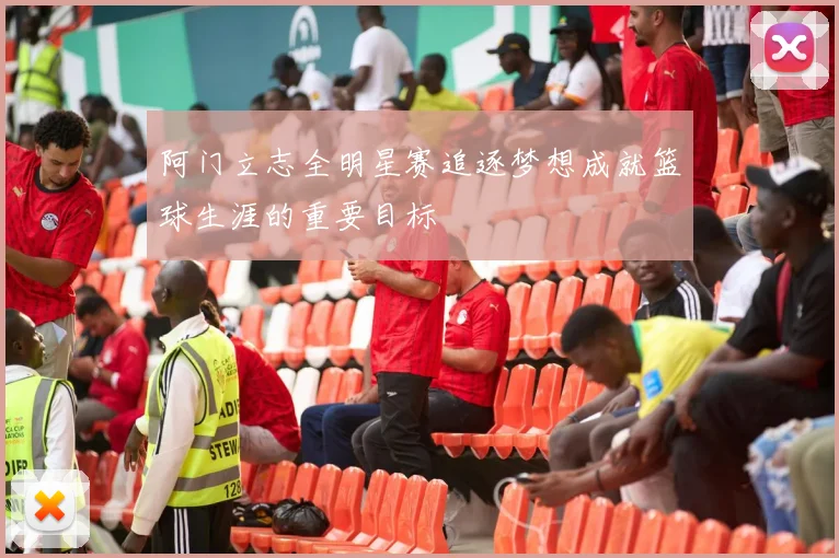 阿门立志全明星赛追逐梦想成就篮球生涯的重要目标