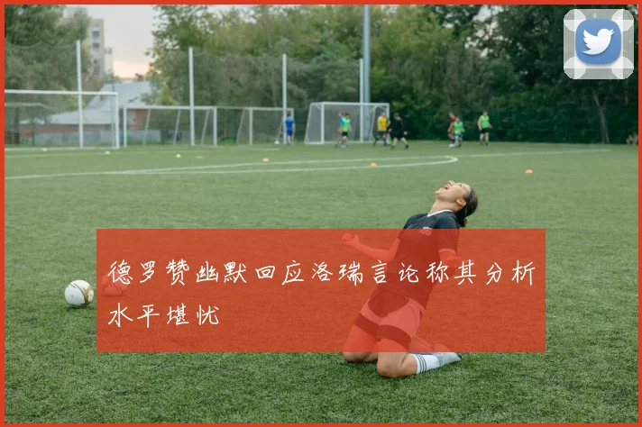 德罗赞幽默回应洛瑞言论称其分析水平堪忧