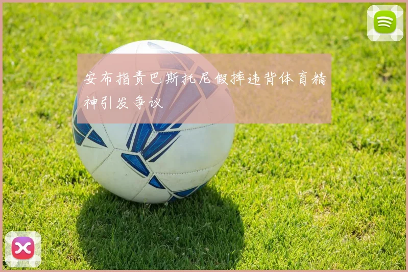 安布指责巴斯托尼假摔违背体育精神引发争议