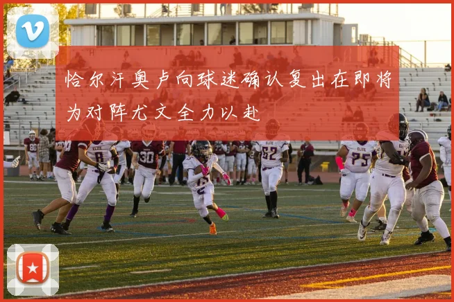 恰尔汗奥卢向球迷确认复出在即将为对阵尤文全力以赴