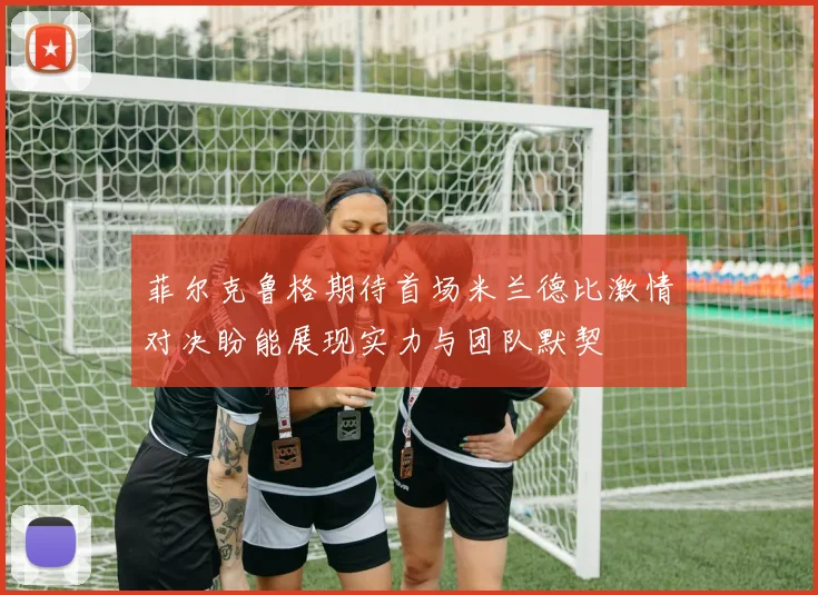 菲尔克鲁格期待首场米兰德比激情对决盼能展现实力与团队默契
