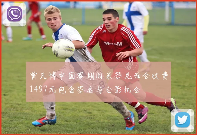 曾凡博中国赛期间亲签见面会收费1497元包含签名与合影机会