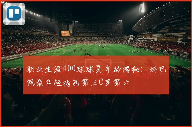 职业生涯400球球员年龄揭秘：姆巴佩最年轻梅西第三C罗第六