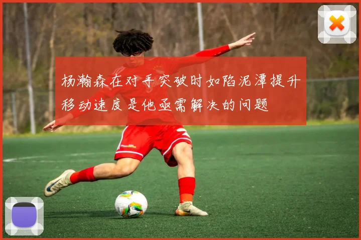 杨瀚森在对手突破时如陷泥潭提升移动速度是他亟需解决的问题