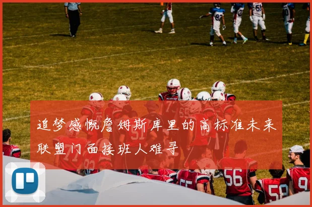 追梦感慨詹姆斯库里的高标准未来联盟门面接班人难寻