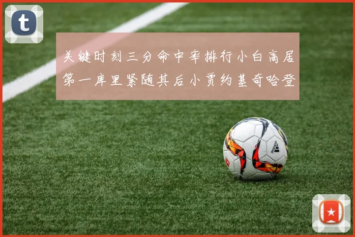 关键时刻三分命中率排行小白高居第一库里紧随其后小贾约基奇哈登表现不俗