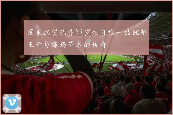 国米祝贺巴乔59岁生日唯一的忧郁王子与球场艺术的传奇