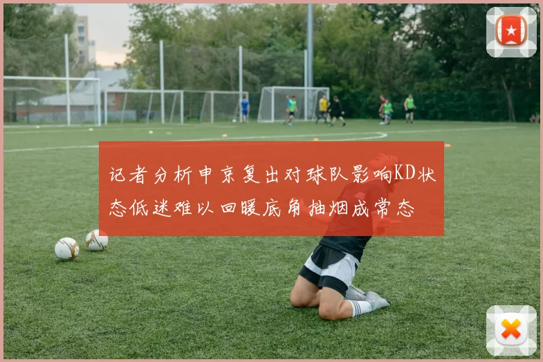 记者分析申京复出对球队影响KD状态低迷难以回暖底角抽烟成常态