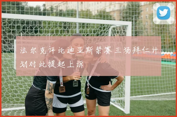 法尔克评论迪亚斯禁赛三场拜仁计划对此提起上诉