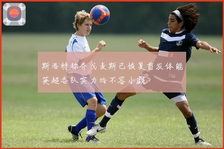 斯洛特称乔戈麦斯已恢复首发体能英超各队实力均不容小觑