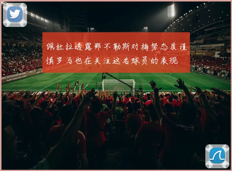 佩杜拉透露那不勒斯对梅努态度谨慎罗马也在关注这名球员的表现