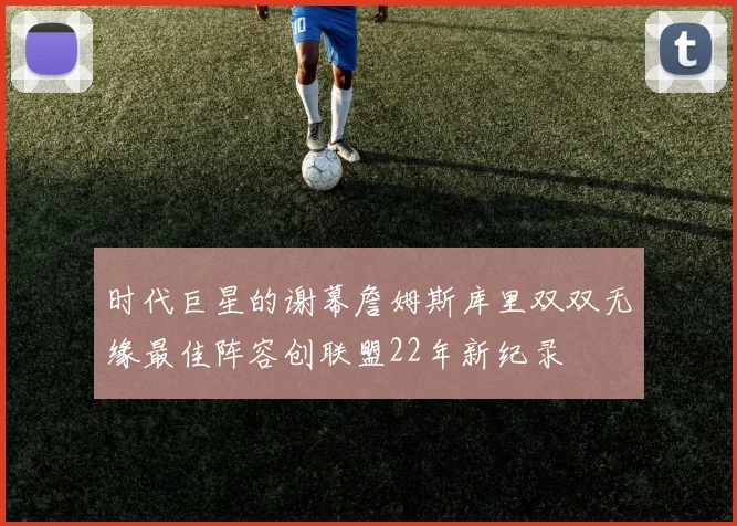 时代巨星的谢幕詹姆斯库里双双无缘最佳阵容创联盟22年新纪录