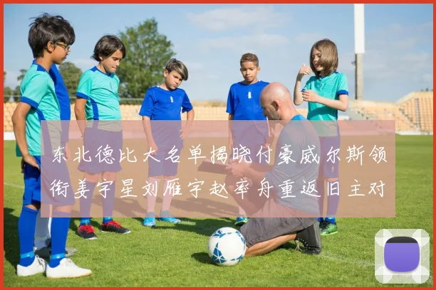 东北德比大名单揭晓付豪威尔斯领衔姜宇星刘雁宇赵率舟重返旧主对决