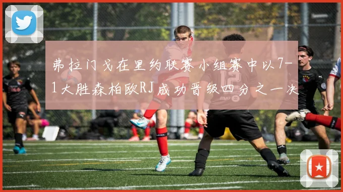 弗拉门戈在里约联赛小组赛中以7-1大胜森柏欧RJ成功晋级四分之一决赛