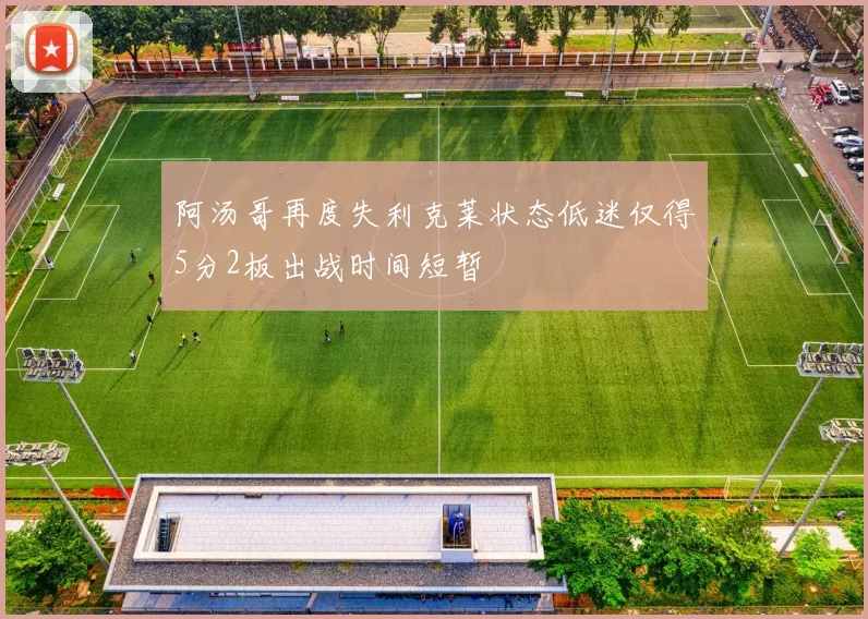 阿汤哥再度失利克莱状态低迷仅得5分2板出战时间短暂