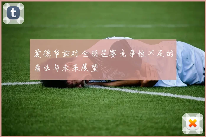 爱德华兹对全明星赛竞争性不足的看法与未来展望