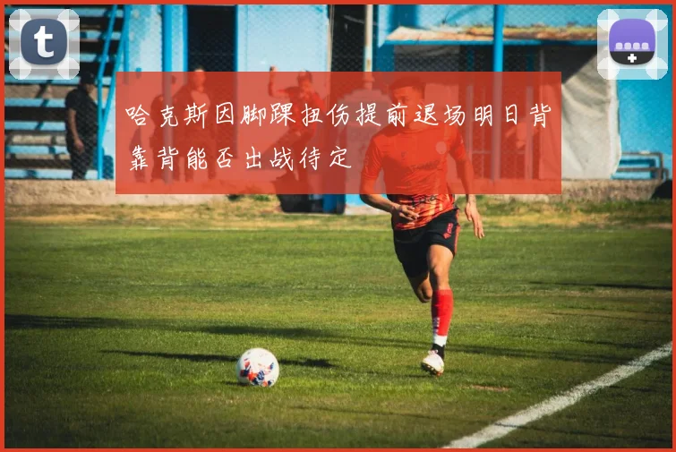哈克斯因脚踝扭伤提前退场明日背靠背能否出战待定