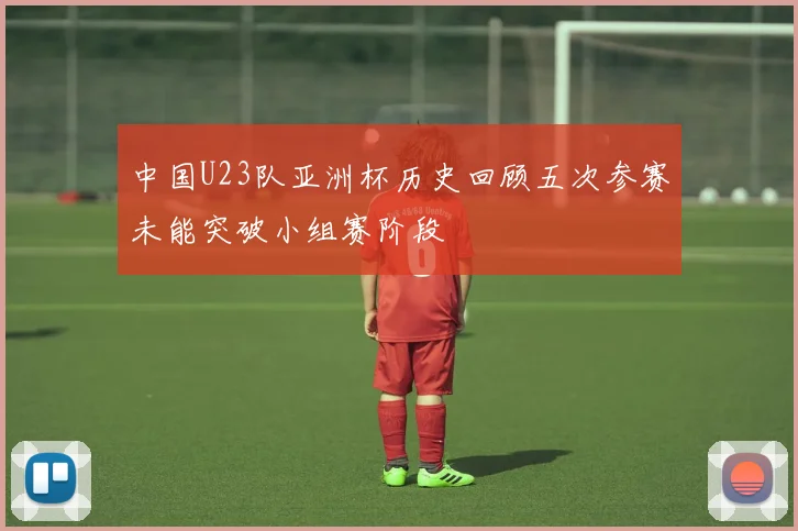 中国U23队亚洲杯历史回顾五次参赛未能突破小组赛阶段