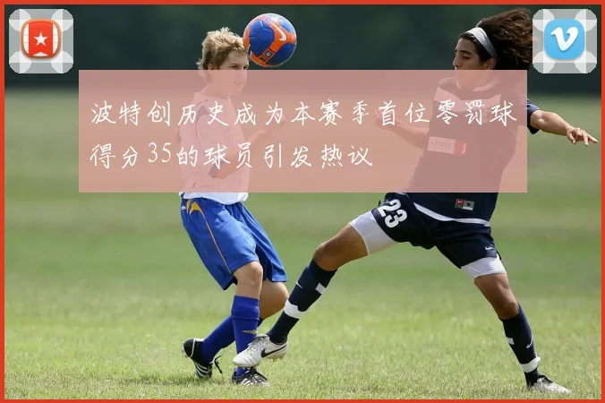 波特创历史成为本赛季首位零罚球得分35的球员引发热议