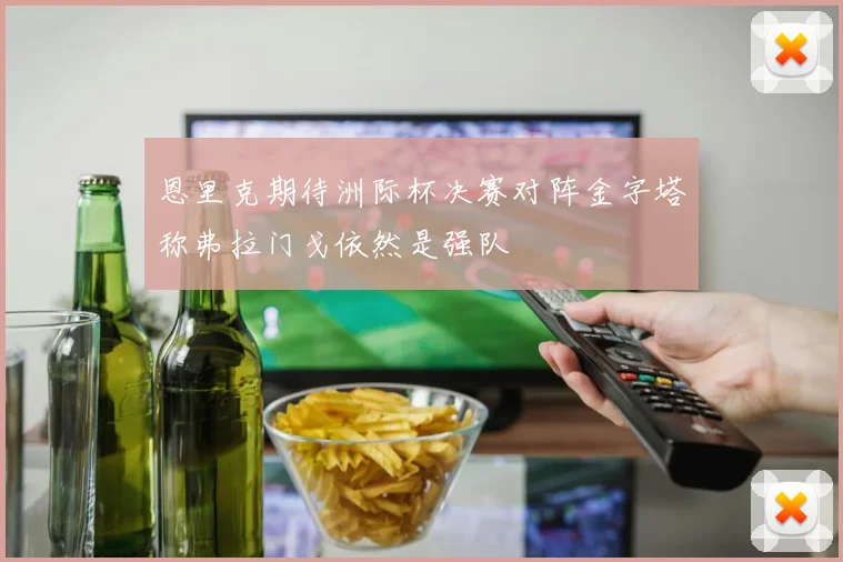 恩里克期待洲际杯决赛对阵金字塔称弗拉门戈依然是强队