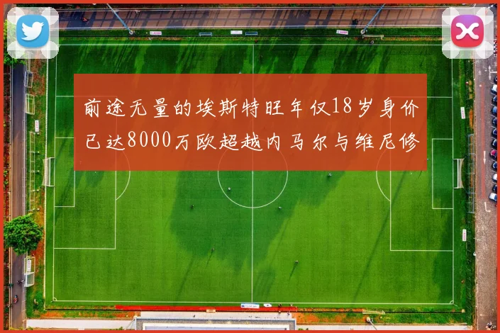 前途无量的埃斯特旺年仅18岁身价已达8000万欧超越内马尔与维尼修斯