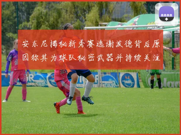 安东尼揭秘新秀赛选谢泼德背后原因称其为球队秘密武器并持续关注
