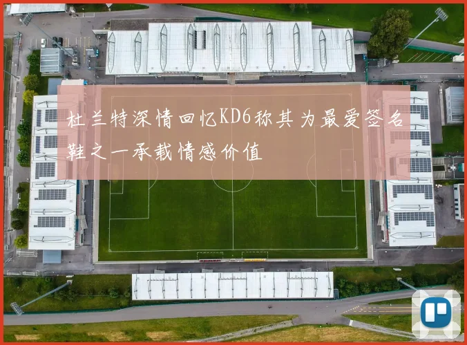 杜兰特深情回忆KD6称其为最爱签名鞋之一承载情感价值