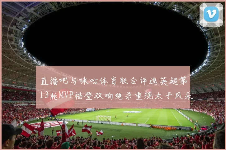 直播吧与咪咕体育联合评选英超第13轮MVP福登双响绝杀重现太子风采