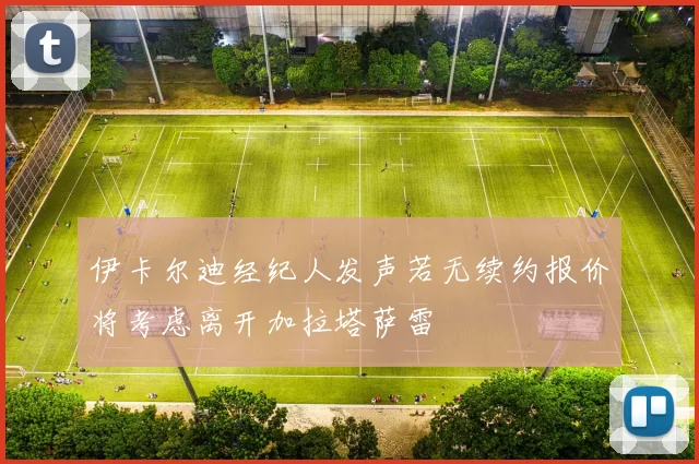 伊卡尔迪经纪人发声若无续约报价将考虑离开加拉塔萨雷