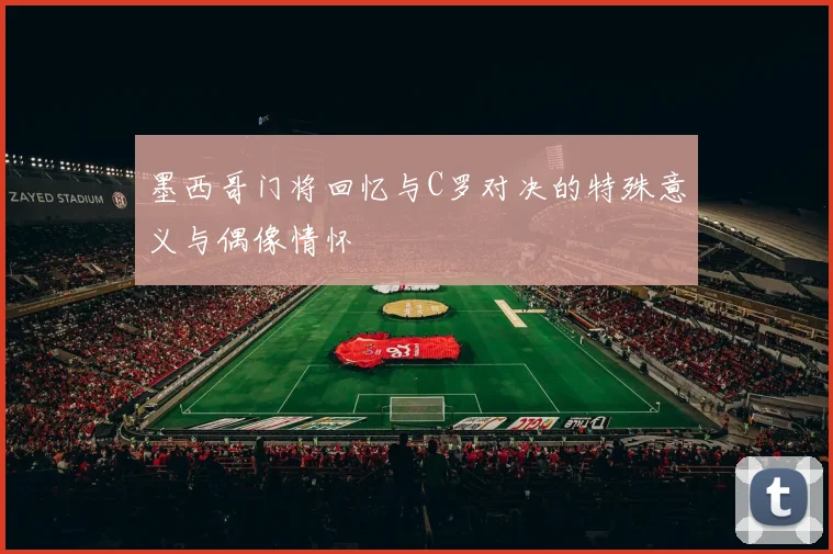 墨西哥门将回忆与C罗对决的特殊意义与偶像情怀