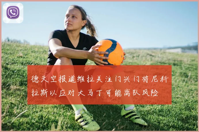 德天空报道维拉关注门兴门将尼科拉斯以应对大马丁可能离队风险