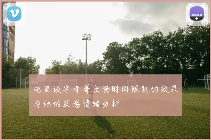 老里谈字母哥出场时间限制的效果与他的反感情绪分析