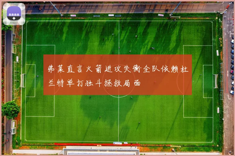 弗莱直言火箭进攻失衡全队依赖杜兰特单打独斗拯救局面