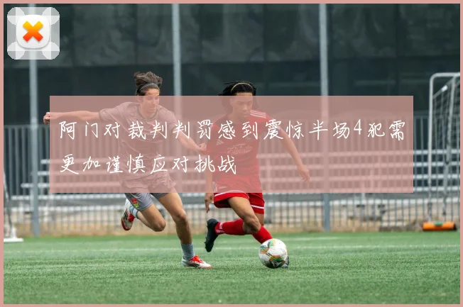 阿门对裁判判罚感到震惊半场4犯需更加谨慎应对挑战