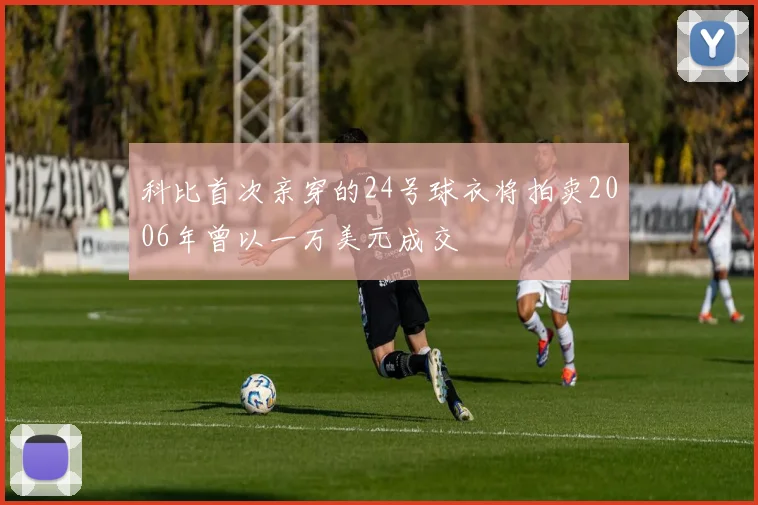 科比首次亲穿的24号球衣将拍卖2006年曾以一万美元成交