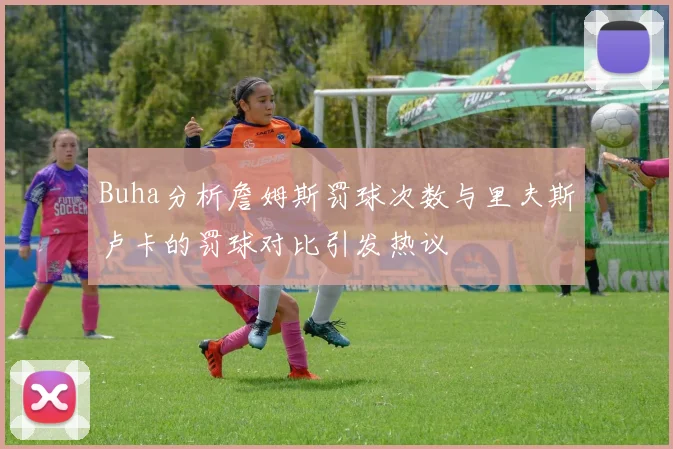 Buha分析詹姆斯罚球次数与里夫斯卢卡的罚球对比引发热议