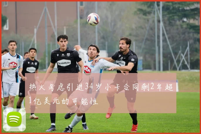 热火考虑引进34岁小卡合同剩2年超1亿美元的可能性