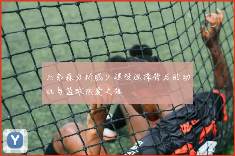 杰弗森分析威少退役选择背后的动机与篮球热爱之路