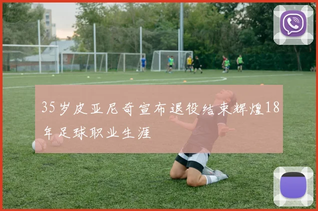 35岁皮亚尼奇宣布退役结束辉煌18年足球职业生涯