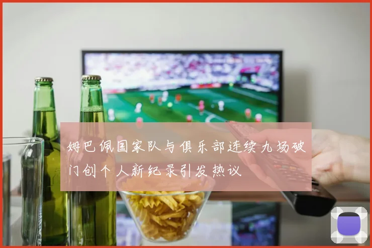 姆巴佩国家队与俱乐部连续九场破门创个人新纪录引发热议